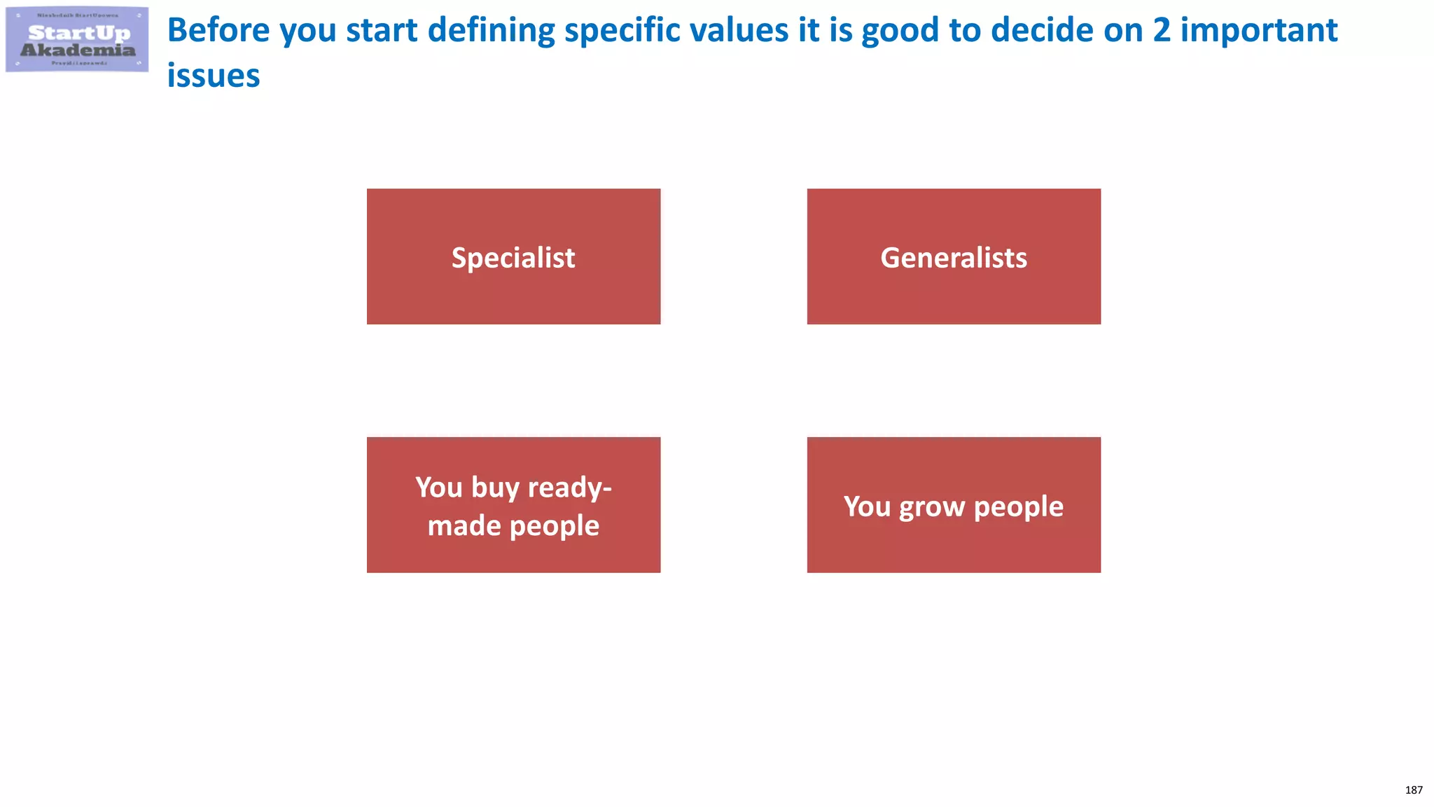 187
Before you start defining specific values it is good to decide on 2 important
issues
Specialist Generalists
You buy ready-
made people
You grow people
 