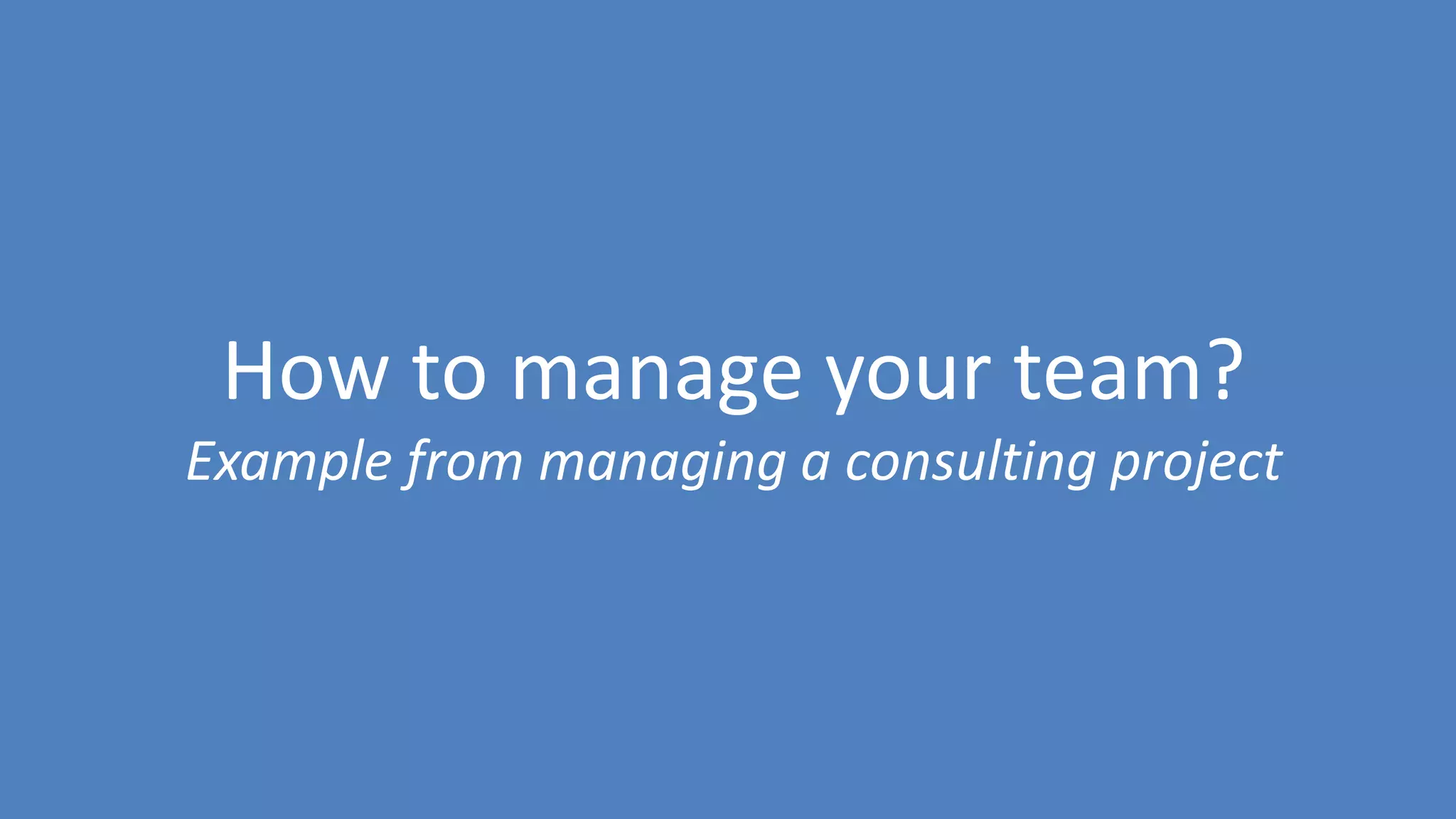 219
How to manage your team?
Example from managing a consulting project
 