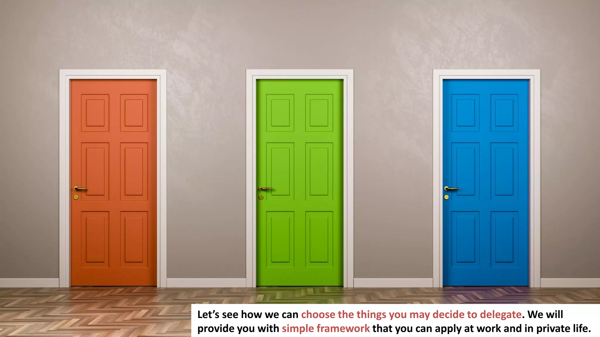 22
Let’s see how we can choose the things you may decide to delegate. We will
provide you with simple framework that you can apply at work and in private life.
 