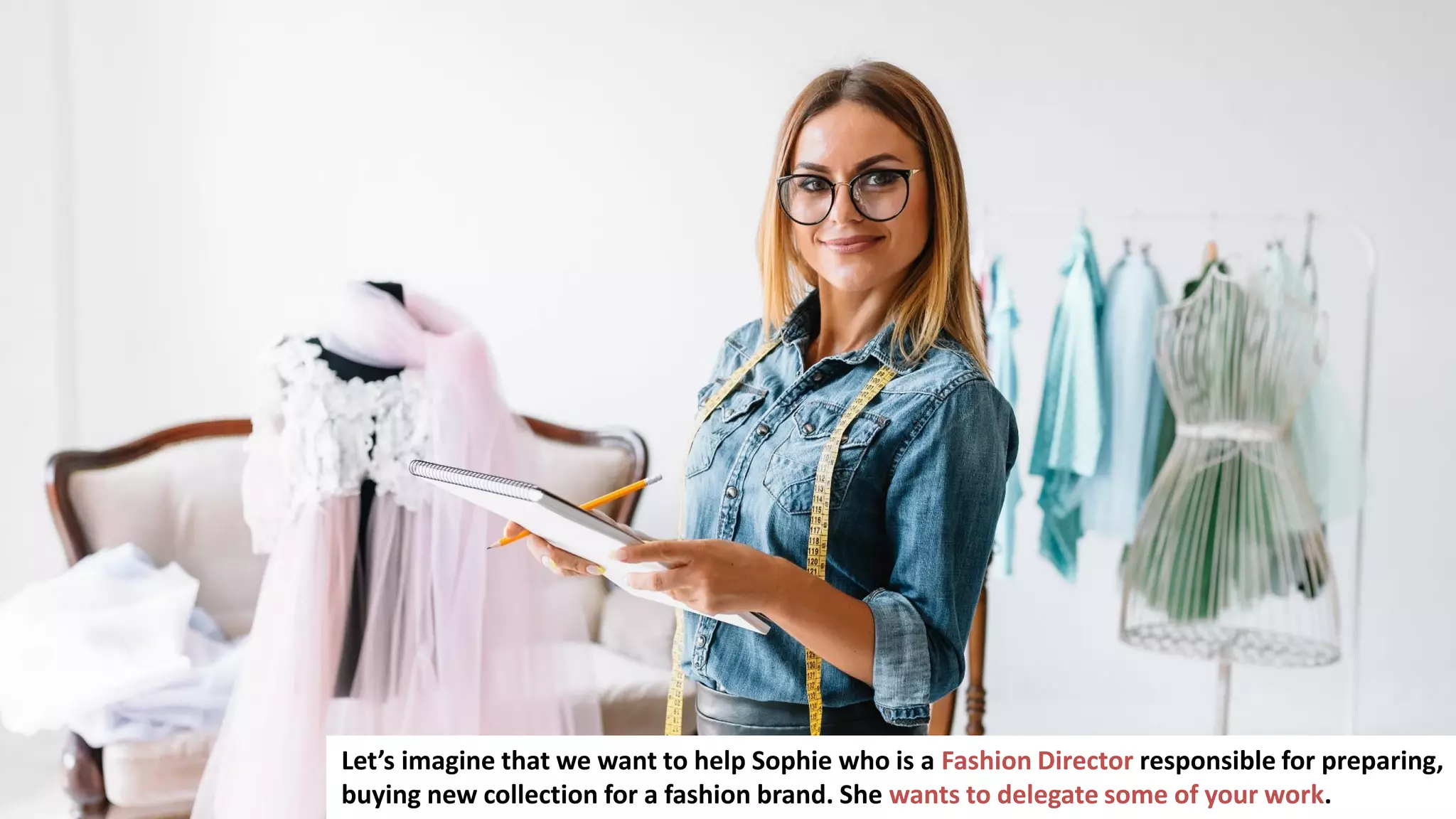 24
Let’s imagine that we want to help Sophie who is a Fashion Director responsible for preparing,
buying new collection for a fashion brand. She wants to delegate some of your work.
 