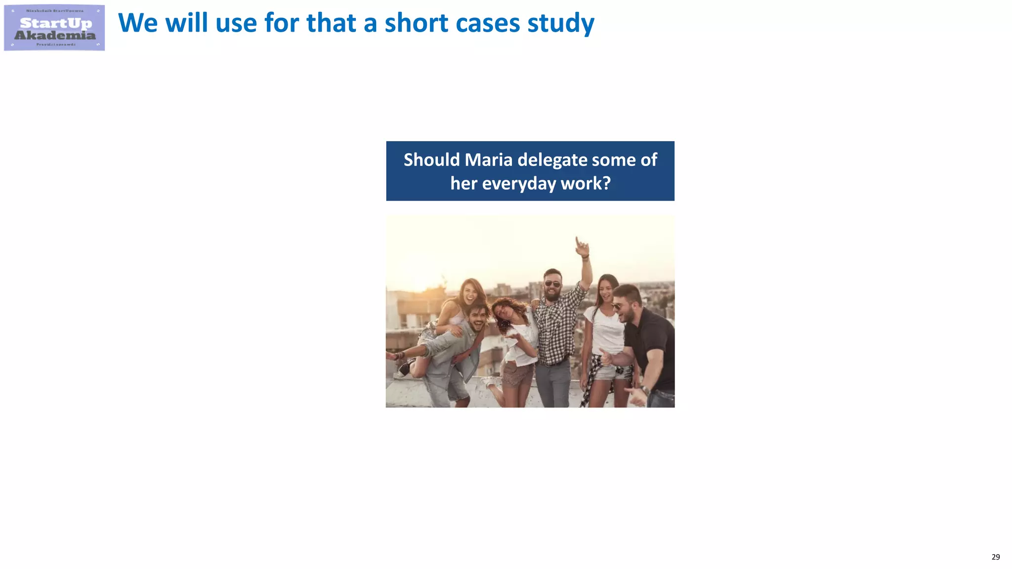 29
We will use for that a short cases study
Should Maria delegate some of
her everyday work?
 