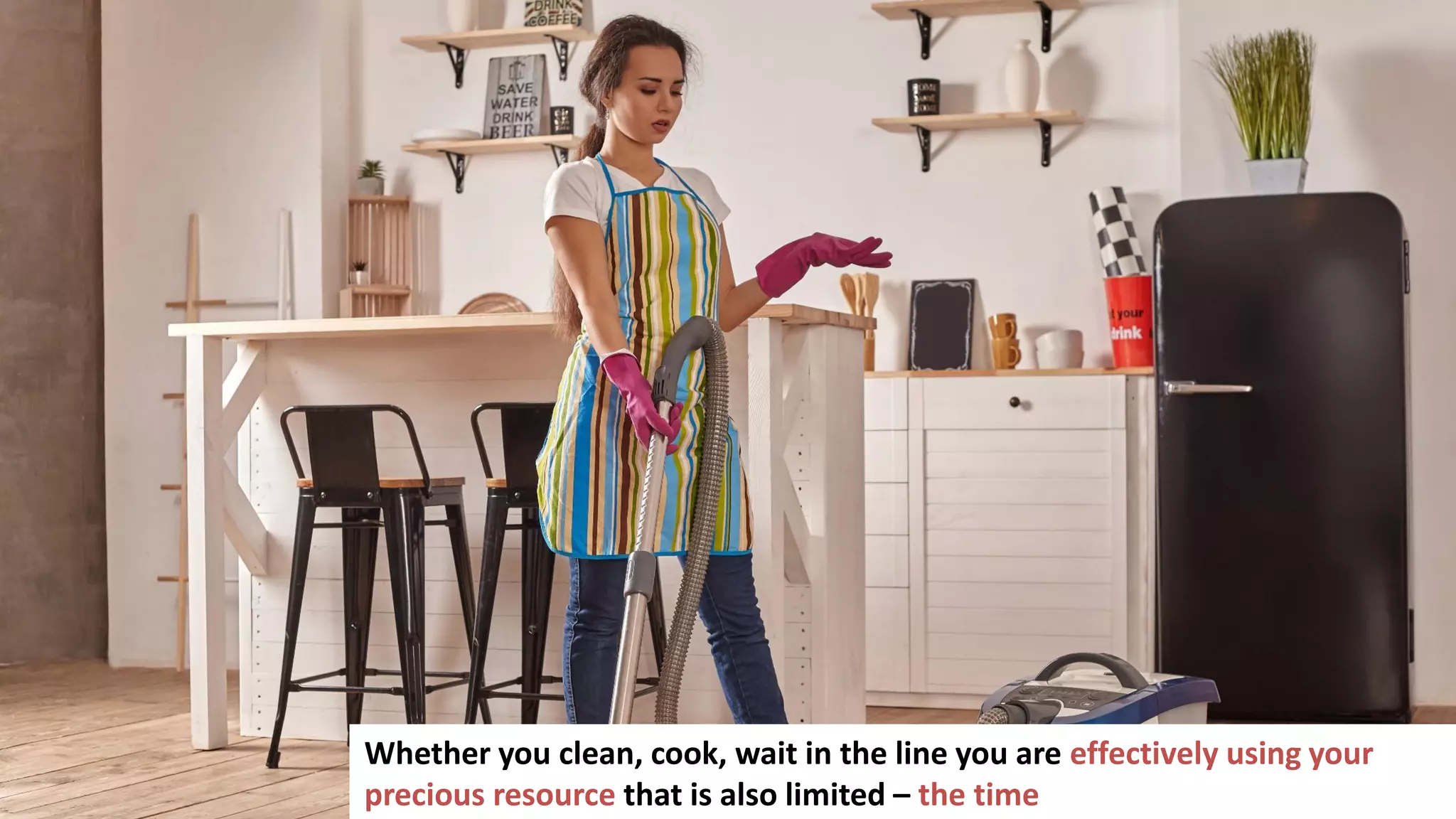 31
Whether you clean, cook, wait in the line you are effectively using your
precious resource that is also limited – the time
 