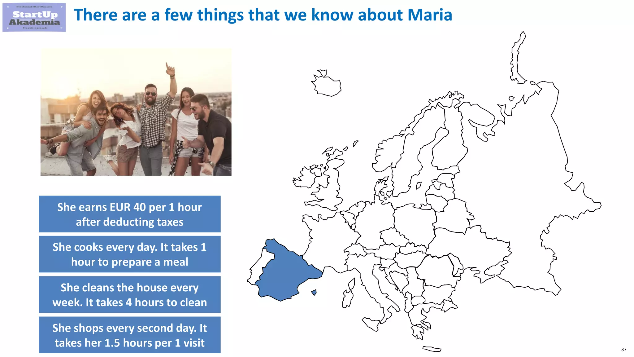 37
There are a few things that we know about Maria
She earns EUR 40 per 1 hour
after deducting taxes
She cooks every day. It takes 1
hour to prepare a meal
She cleans the house every
week. It takes 4 hours to clean
She shops every second day. It
takes her 1.5 hours per 1 visit
 