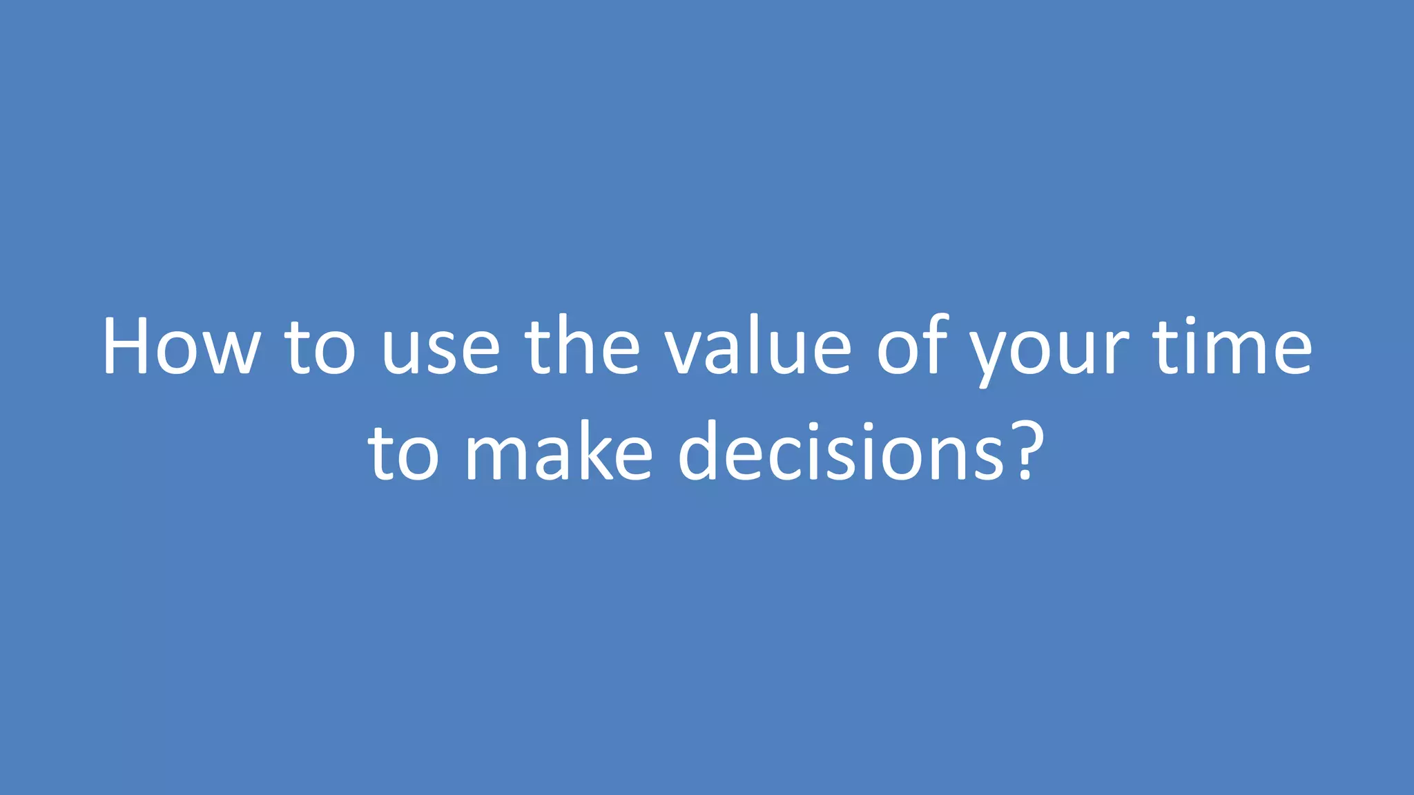 38
How to use the value of your time
to make decisions?
 