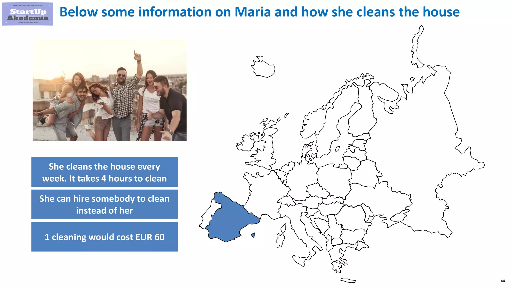 44
Below some information on Maria and how she cleans the house
She cleans the house every
week. It takes 4 hours to clean
She can hire somebody to clean
instead of her
1 cleaning would cost EUR 60
 