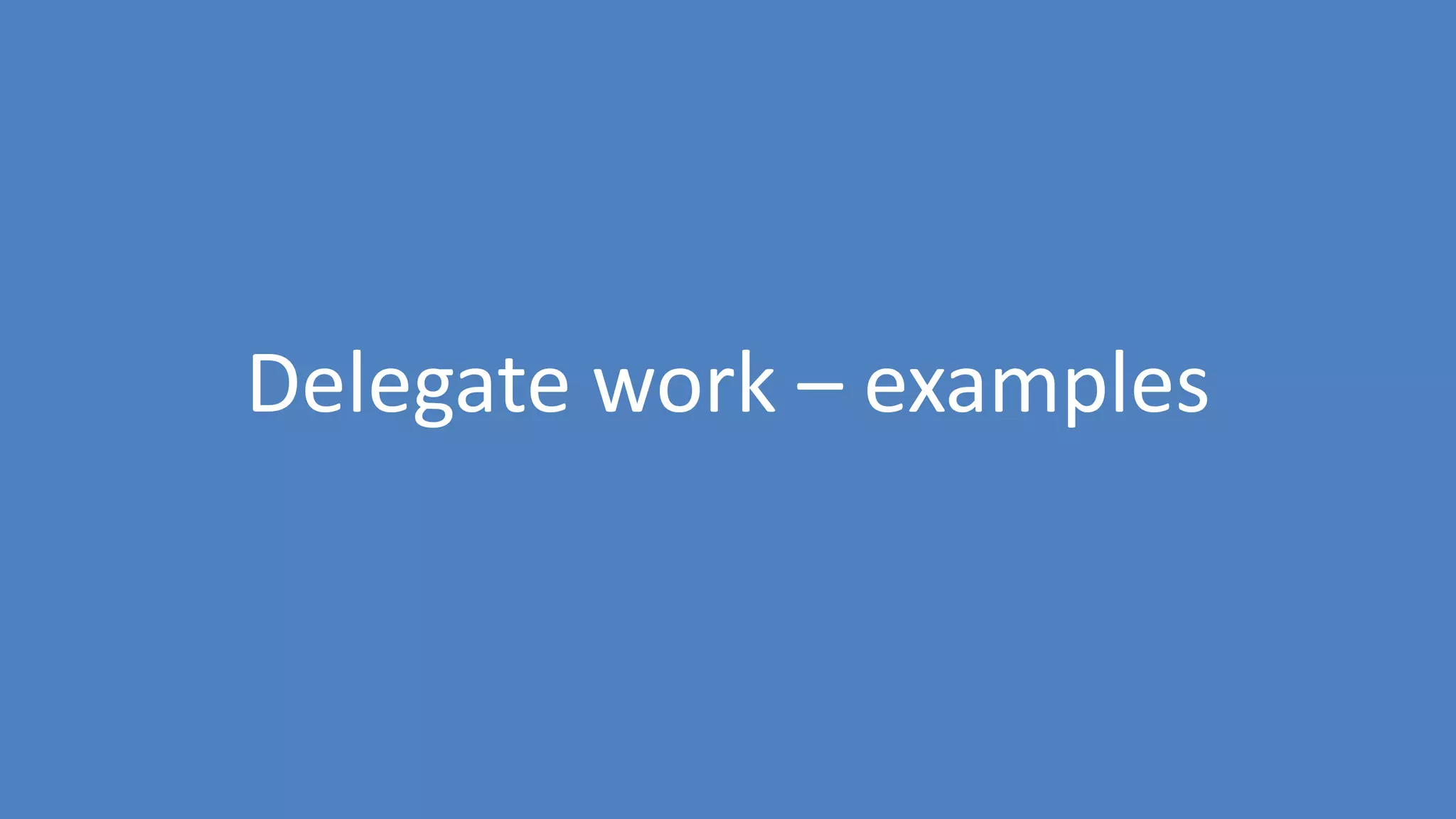 46
Delegate work – examples
 