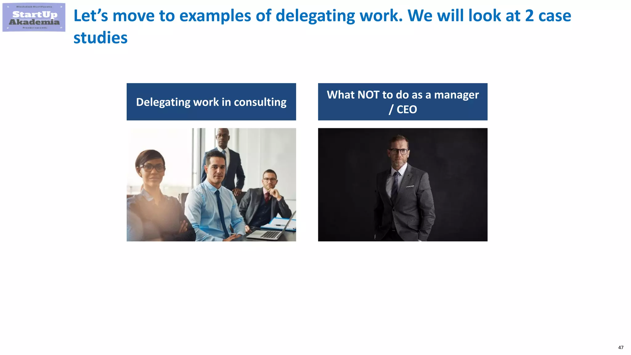 47
Let’s move to examples of delegating work. We will look at 2 case
studies
Delegating work in consulting
What NOT to do as a manager
/ CEO
 
