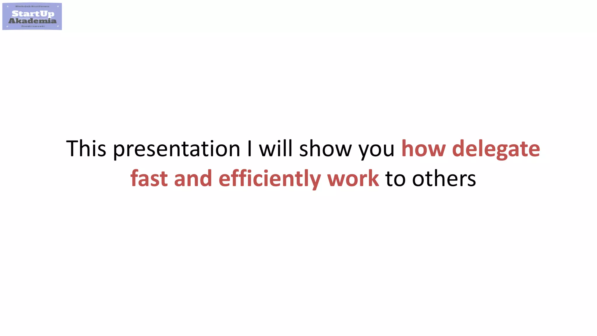 6
This presentation I will show you how delegate
fast and efficiently work to others
 