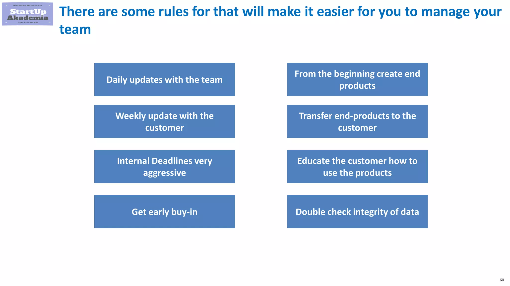 60
There are some rules for that will make it easier for you to manage your
team
Daily updates with the team
Weekly update with the
customer
Internal Deadlines very
aggressive
Get early buy-in
From the beginning create end
products
Transfer end-products to the
customer
Educate the customer how to
use the products
Double check integrity of data
 