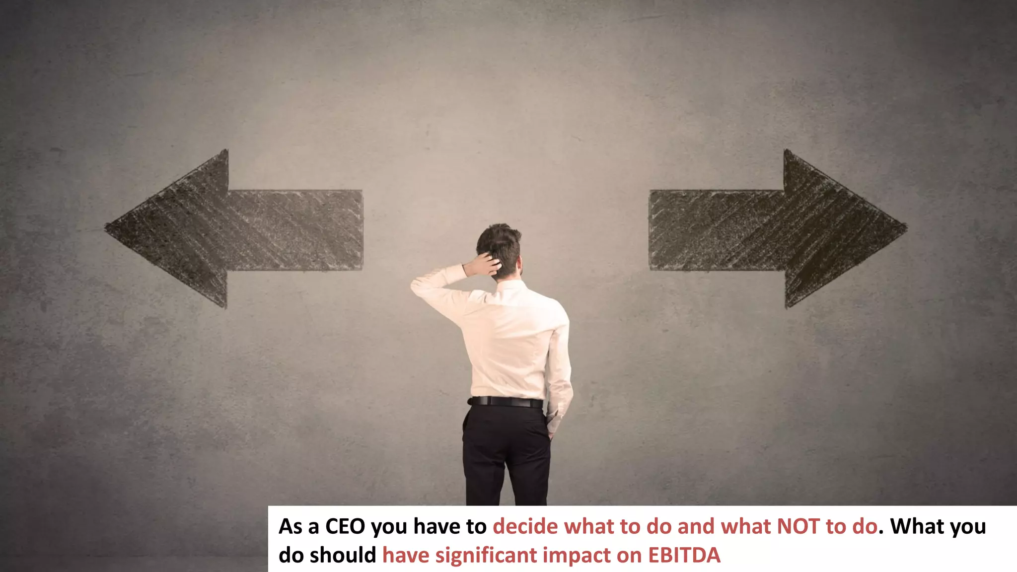 62
As a CEO you have to decide what to do and what NOT to do. What you
do should have significant impact on EBITDA
 