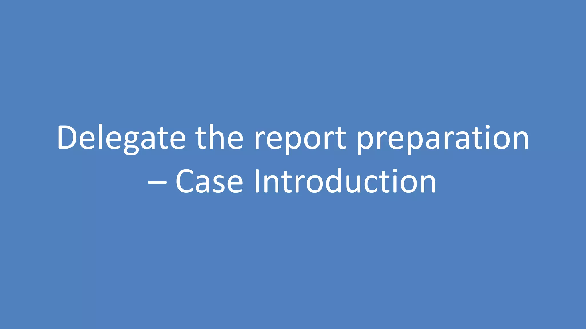 73
Delegate the report preparation
– Case Introduction
 
