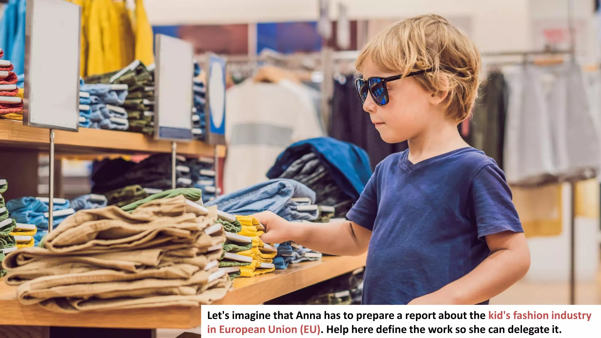 74
Let's imagine that Anna has to prepare a report about the kid's fashion industry
in European Union (EU). Help here define the work so she can delegate it.
 