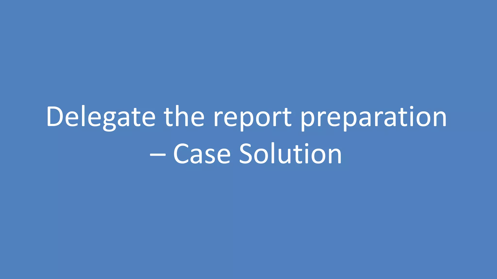 77
Delegate the report preparation
– Case Solution
 