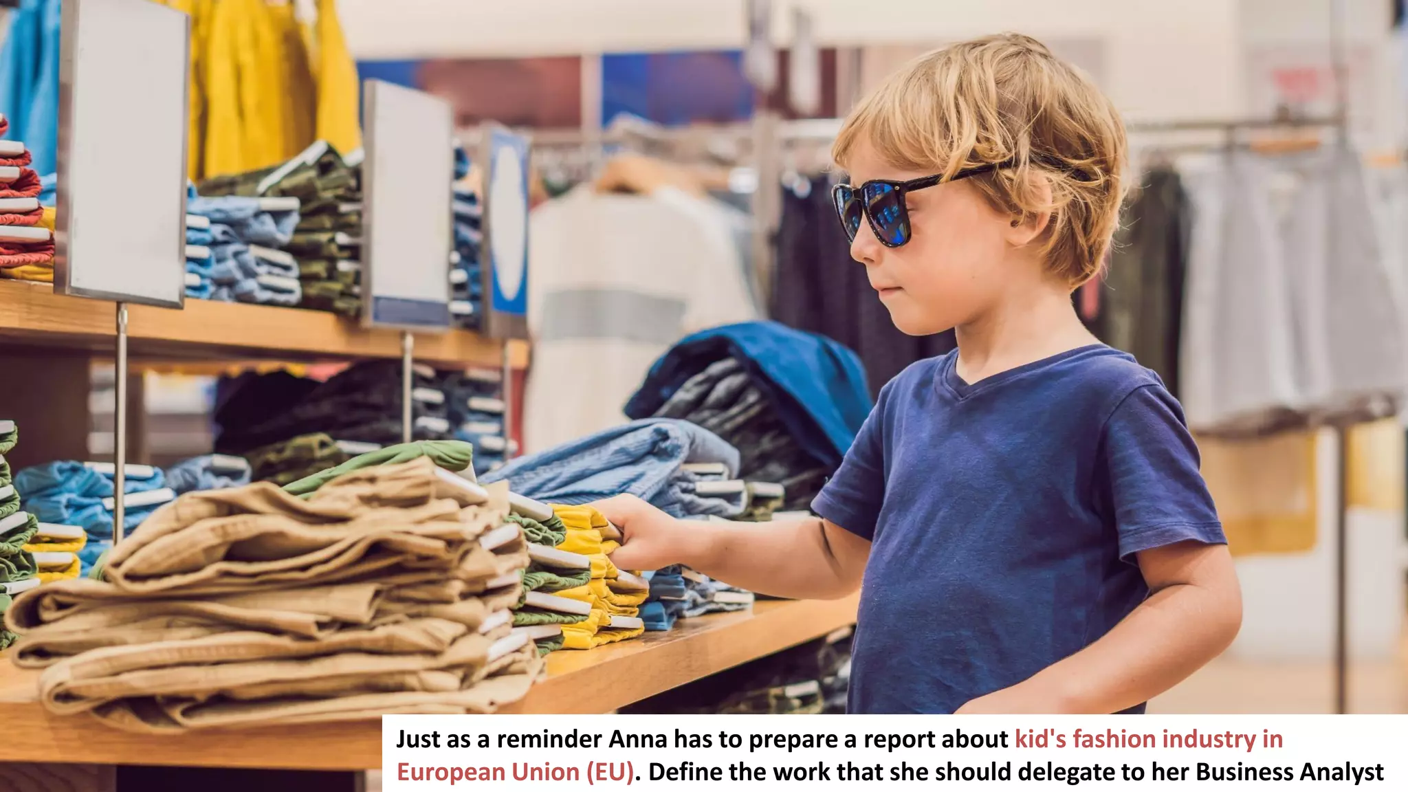 78
Just as a reminder Anna has to prepare a report about kid's fashion industry in
European Union (EU). Define the work that she should delegate to her Business Analyst
 