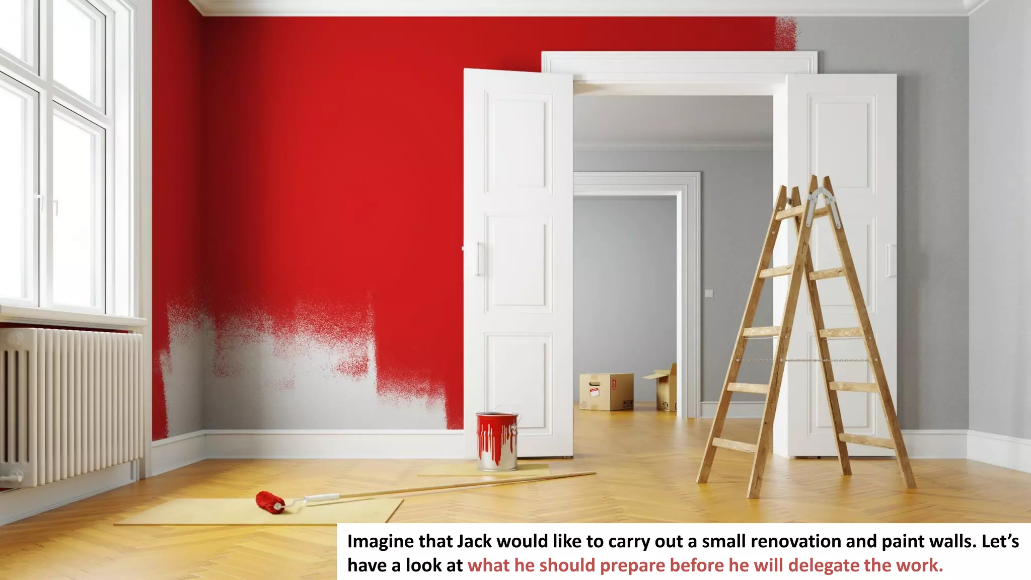 87
Imagine that Jack would like to carry out a small renovation and paint walls. Let’s
have a look at what he should prepare before he will delegate the work.
 