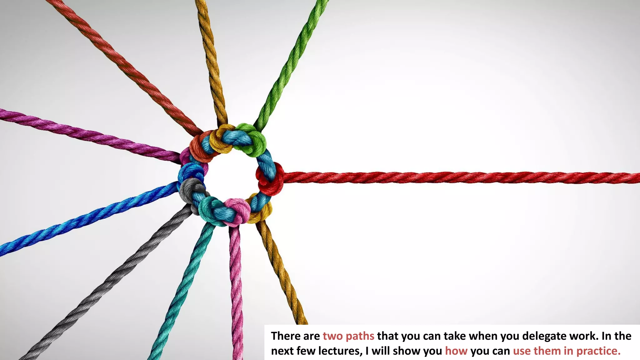 95
There are two paths that you can take when you delegate work. In the
next few lectures, I will show you how you can use them in practice.
 
