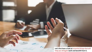 10
Let’s first have a look at essential things that will
help you delegate work and benefit from it.
 