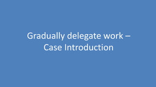 113
Gradually delegate work –
Case Introduction
 