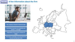 115
The company is based in Central Europe
Currently all courses are created by one
person – a manager
Preparation of one course consists of 5
stages
A few information about the firm
The owner would like to increase the # of
courses and decrease costs
 