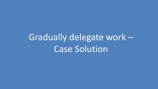117
Gradually delegate work –
Case Solution
 