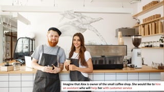 128
Imagine that Alex is owner of the small coffee shop. She would like to hire
an assistant who will help her with customer service
 