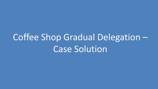 130
Coffee Shop Gradual Delegation –
Case Solution
 