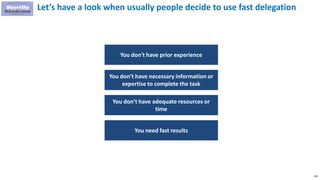 136
You don't have prior experience
You don’t have necessary information or
expertise to complete the task
You don’t have adequate resources or
time
You need fast results
Let’s have a look when usually people decide to use fast delegation
 