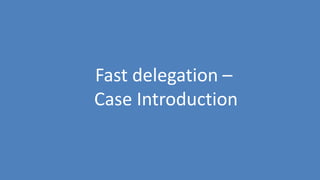139
Fast delegation –
Case Introduction
 
