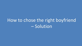 156
How to chose the right boyfriend
– Solution
 