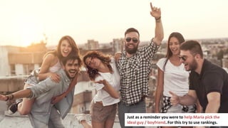 157
Just as a reminder you were to help Maria pick the
ideal guy / boyfriend. For this try to use rankings.
 