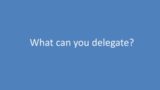 18
What can you delegate?
 