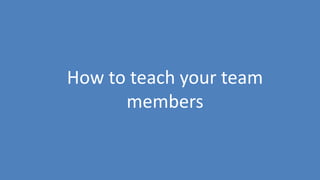 198
How to teach your team
members
 