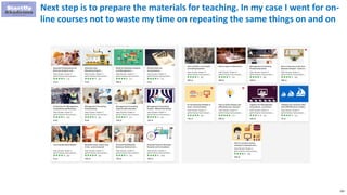 202
Next step is to prepare the materials for teaching. In my case I went for on-
line courses not to waste my time on repeating the same things on and on
 