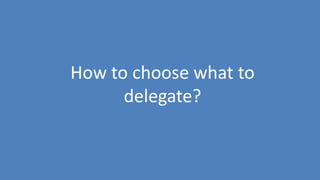 21
How to choose what to
delegate?
 