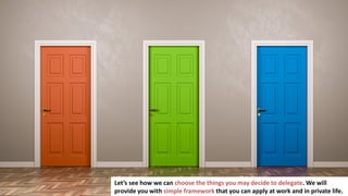 22
Let’s see how we can choose the things you may decide to delegate. We will
provide you with simple framework that you can apply at work and in private life.
 