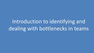 224
Introduction to identifying and
dealing with bottlenecks in teams
 