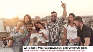 42
We are back to Maria. Using previous case study we will try to decide
which activities she should delegate using the make-or-buy analysis.
 