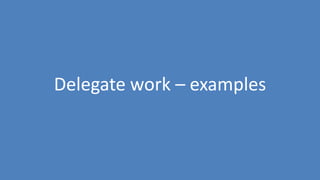 46
Delegate work – examples
 