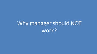54
Why manager should NOT
work?
 