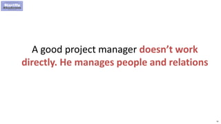 56
A good project manager doesn’t work
directly. He manages people and relations
 