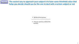 63
The easiest way to approach your subject it to have some threshold value that
helps you decide should you be the one to deal with a certain subject or not
 EBITDA of the business
 Time you spend as a CEO of the
business
 