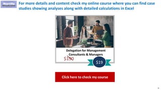 66
For more details and content check my online course where you can find case
studies showing analyses along with detailed calculations in Excel
Delegation for Management
Consultants & Managers
$190
$19
Click here to check my course
 