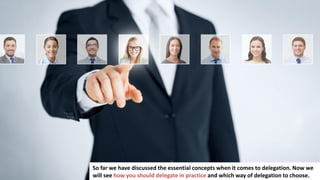 69
So far we have discussed the essential concepts when it comes to delegation. Now we
will see how you should delegate in practice and which way of delegation to choose.
 