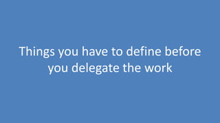 71
Things you have to define before
you delegate the work
 