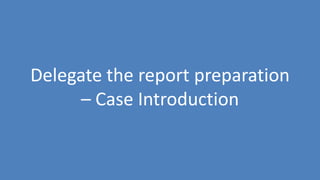 73
Delegate the report preparation
– Case Introduction
 