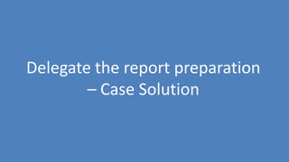 77
Delegate the report preparation
– Case Solution
 