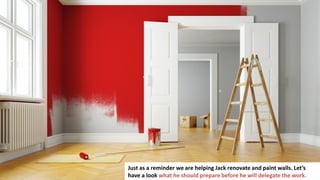91
Just as a reminder we are helping Jack renovate and paint walls. Let’s
have a look what he should prepare before he will delegate the work.
 