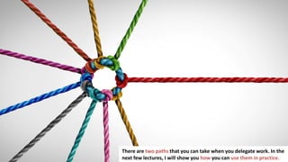 95
There are two paths that you can take when you delegate work. In the
next few lectures, I will show you how you can use them in practice.
 