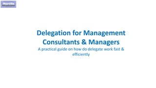1
Delegation for Management
Consultants & Managers
A practical guide on how do delegate work fast &
efficiently
 
