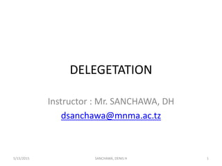 DELEGETATION
Instructor : Mr. SANCHAWA, DH
dsanchawa@mnma.ac.tz
5/15/2015 1SANCHAWA, DENIS H
 